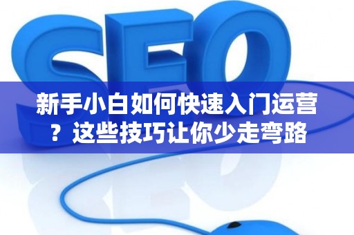 新手小白如何快速入门运营？这些技巧让你少走弯路