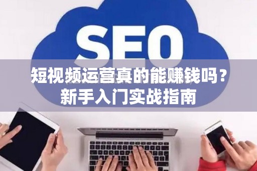短视频运营真的能赚钱吗？新手入门实战指南