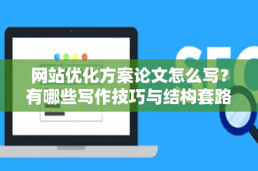 网站优化方案论文怎么写？有哪些写作技巧与结构套路？