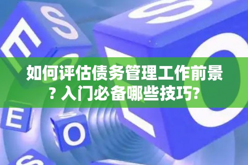 如何评估债务管理工作前景? 入门必备哪些技巧?