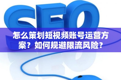 怎么策划短视频账号运营方案？如何规避限流风险？