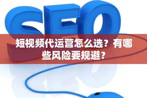 短视频代运营怎么选？有哪些风险要规避？