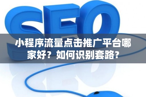 小程序流量点击推广平台哪家好？如何识别套路？