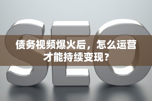 债务视频爆火后，怎么运营才能持续变现？