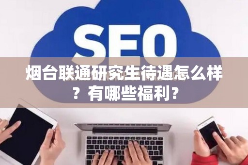 烟台联通研究生待遇怎么样？有哪些福利？