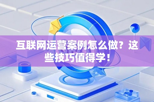 互联网运营案例怎么做？这些技巧值得学！