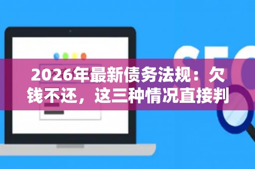2026年最新债务法规：欠钱不还，这三种情况直接判刑！