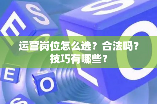 运营岗位怎么选？合法吗？技巧有哪些？