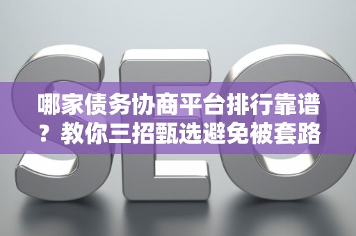 哪家债务协商平台排行靠谱？教你三招甄选避免被套路