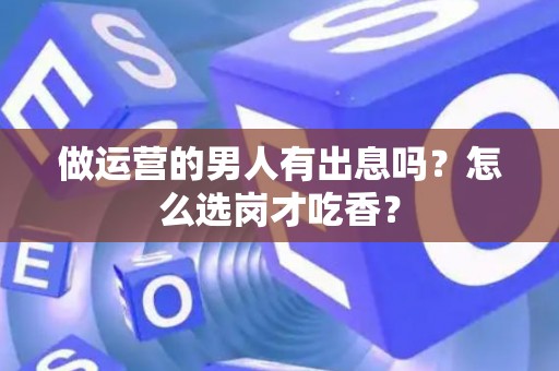 做运营的男人有出息吗？怎么选岗才吃香？