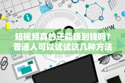 短视频真的还能赚到钱吗？普通人可以试试这几种方法