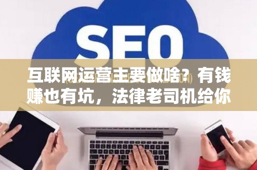 互联网运营主要做啥？有钱赚也有坑，法律老司机给你扒一扒