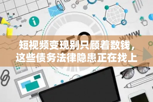 短视频变现别只顾着数钱，这些债务法律隐患正在找上门