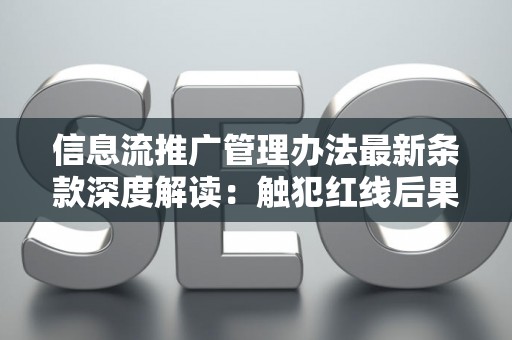 信息流推广管理办法最新条款深度解读：触犯红线后果严重吗？
