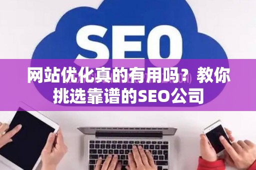 网站优化真的有用吗？教你挑选靠谱的SEO公司