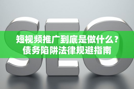 短视频推广到底是做什么？债务陷阱法律规避指南