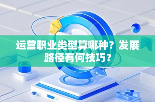 运营职业类型算哪种？发展路径有何技巧？