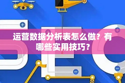 运营数据分析表怎么做？有哪些实用技巧？