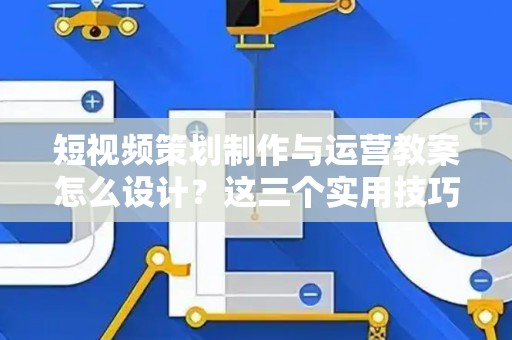 短视频策划制作与运营教案怎么设计？这三个实用技巧让课堂活起来