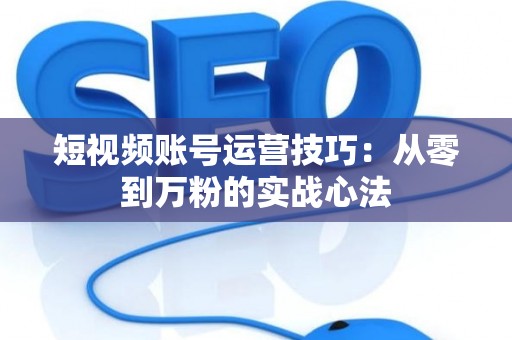 短视频账号运营技巧：从零到万粉的实战心法