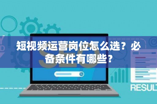 短视频运营岗位怎么选？必备条件有哪些？