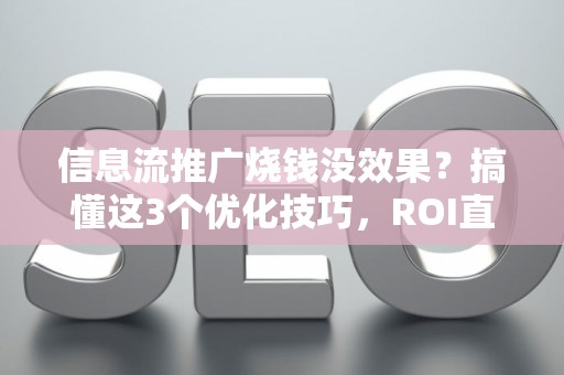 信息流推广烧钱没效果？搞懂这3个优化技巧，ROI直接翻倍