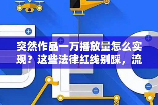 突然作品一万播放量怎么实现？这些法律红线别踩，流量自然来
