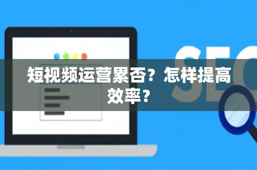 短视频运营累否？怎样提高效率？
