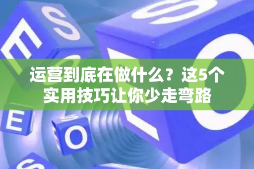 运营到底在做什么？这5个实用技巧让你少走弯路