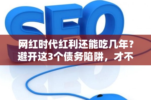 网红时代红利还能吃几年？避开这3个债务陷阱，才不会“过气”又“破产”