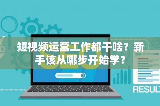短视频运营工作都干啥？新手该从哪步开始学？