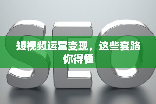 短视频运营变现,这些套路你得懂 短视频运营变现,这些套路你得懂