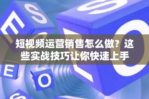 短视频运营销售怎么做？这些实战技巧让你快速上手