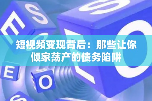 短视频变现背后：那些让你倾家荡产的债务陷阱