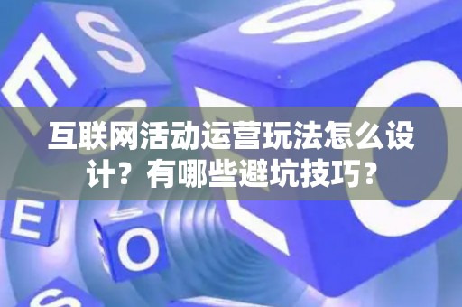 互联网活动运营玩法怎么设计？有哪些避坑技巧？