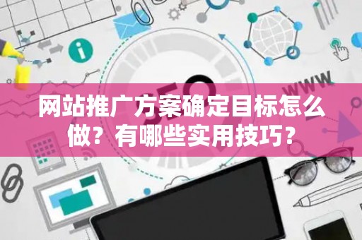 网站推广方案确定目标怎么做？有哪些实用技巧？