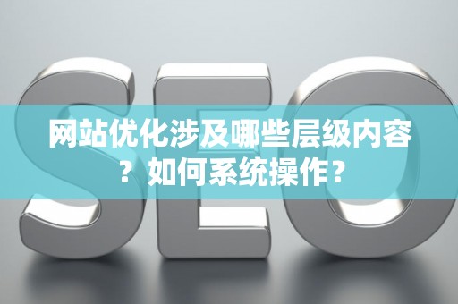 网站优化涉及哪些层级内容？如何系统操作？