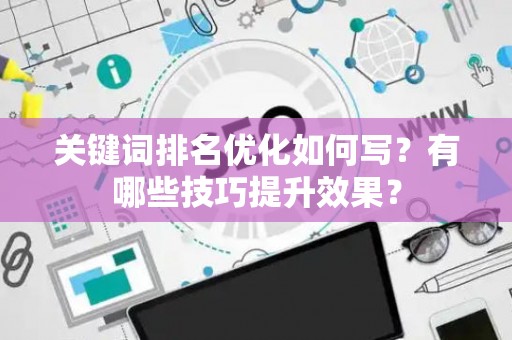关键词排名优化如何写？有哪些技巧提升效果？