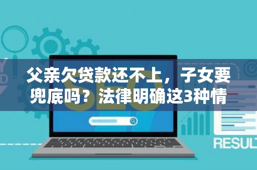 父亲欠贷款还不上,子女要兜底吗?法律明确这3种情况才需偿还 父亲欠贷款还不上,子女要兜底吗?法律明确这3种情况才需偿还