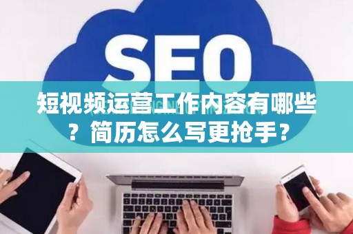 短视频运营工作内容有哪些？简历怎么写更抢手？