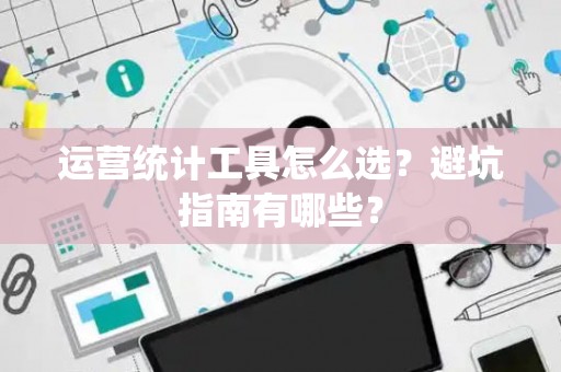 运营统计工具怎么选？避坑指南有哪些？