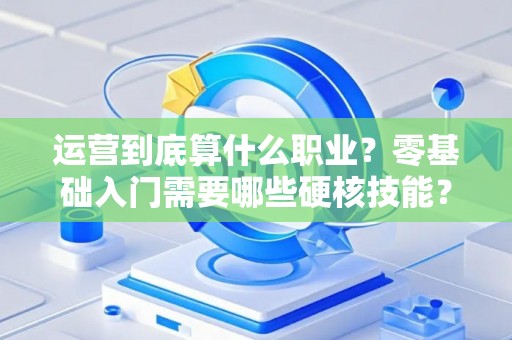 运营到底算什么职业？零基础入门需要哪些硬核技能？