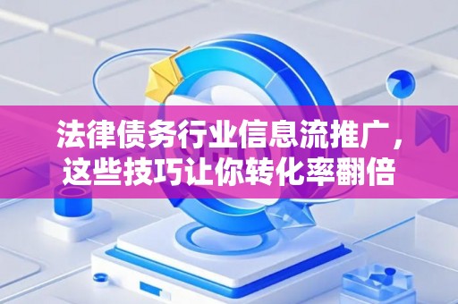 法律债务行业信息流推广，这些技巧让你转化率翻倍