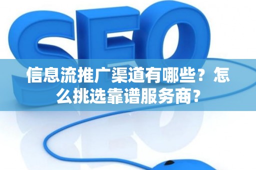 信息流推广渠道有哪些？怎么挑选靠谱服务商？