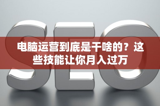 电脑运营到底是干啥的？这些技能让你月入过万