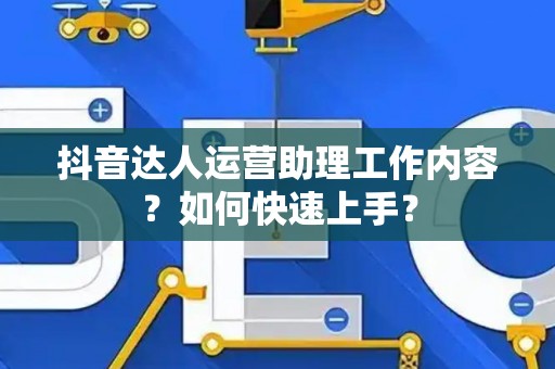 抖音达人运营助理工作内容？如何快速上手？