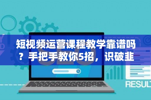 短视频运营课程教学靠谱吗？手把手教你5招，识破韭菜收割机