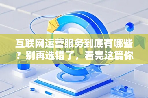 互联网运营服务到底有哪些？别再选错了，看完这篇你就懂