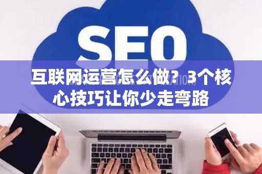 互联网运营怎么做？3个核心技巧让你少走弯路
