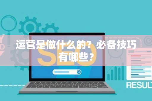 运营是做什么的？必备技巧有哪些？
